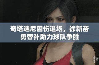 奇塔迪尼因伤退场，徐新奋勇替补助力球队争胜