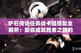 炉石传说任务战卡组搭配全解析：助你成就胜者之路的新组合策略指南