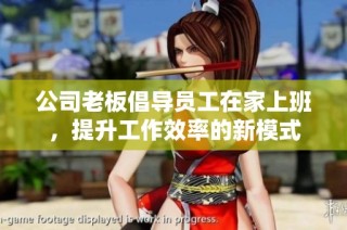 公司老板倡导员工在家上班，提升工作效率的新模式