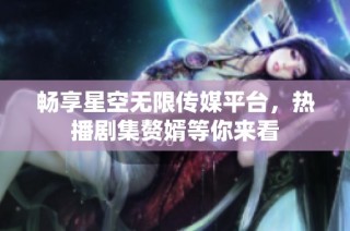 畅享星空无限传媒平台，热播剧集赘婿等你来看