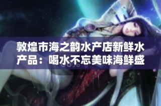 敦煌市海之韵水产店新鲜水产品：喝水不忘美味海鲜盛宴