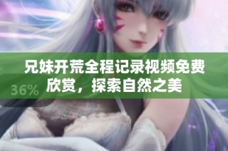 兄妹开荒全程记录视频免费欣赏，探索自然之美