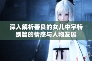 深入解析善良的女儿中字特别篇的情感与人物发展