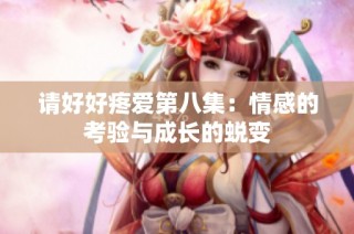 请好好疼爱第八集：情感的考验与成长的蜕变