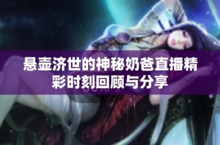 悬壶济世的神秘奶爸直播精彩时刻回顾与分享
