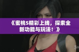 《蜜桃5精彩上线，探索全新功能与玩法！》