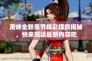 萧峥全新章节精彩提前揭秘，快来阅读最新内容吧