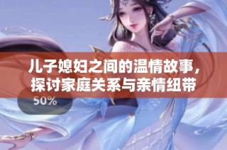 儿子媳妇之间的温情故事，探讨家庭关系与亲情纽带