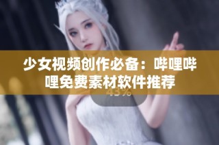 少女视频创作必备：哔哩哔哩免费素材软件推荐