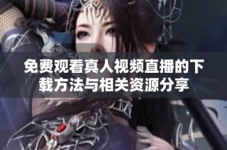 免费观看真人视频直播的下载方法与相关资源分享