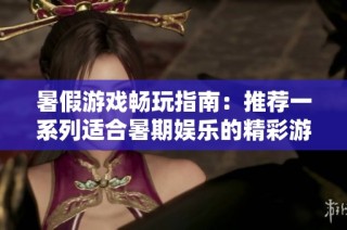 暑假游戏畅玩指南：推荐一系列适合暑期娱乐的精彩游戏，让你的假期更加难忘！