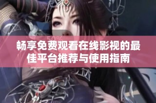 畅享免费观看在线影视的最佳平台推荐与使用指南