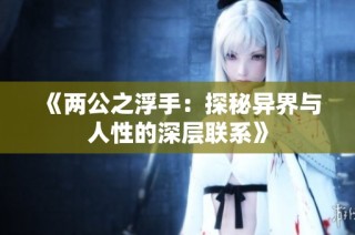 《两公之浮手：探秘异界与人性的深层联系》