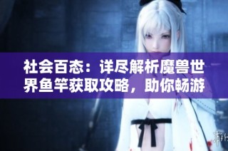 社会百态：详尽解析魔兽世界鱼竿获取攻略，助你畅游艾泽拉斯