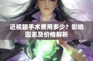 近视眼手术费用多少？影响因素及价格解析