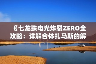 《七龙珠电光炸裂ZERO全攻略：详解合体扎马斯的解锁与战斗策略》