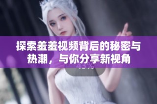 探索羞羞视频背后的秘密与热潮，与你分享新视角