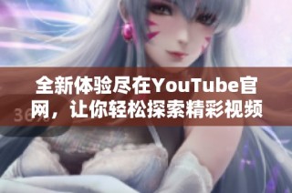 全新体验尽在YouTube官网，让你轻松探索精彩视频内容
