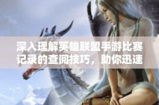 深入理解英雄联盟手游比赛记录的查阅技巧，助你迅速提升游戏技巧与水平