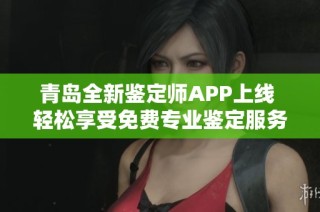 青岛全新鉴定师APP上线 轻松享受免费专业鉴定服务的最佳选择