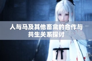 人与马及其他畜禽的合作与共生关系探讨