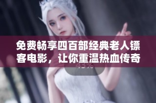 免费畅享四百部经典老人镖客电影，让你重温热血传奇！