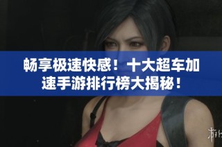 畅享极速快感！十大超车加速手游排行榜大揭秘！