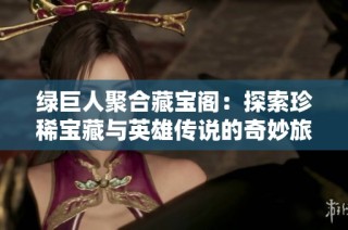 绿巨人聚合藏宝阁：探索珍稀宝藏与英雄传说的奇妙旅程