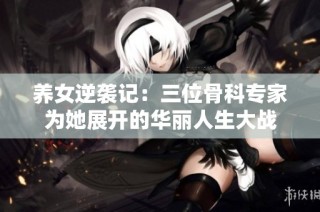 养女逆袭记：三位骨科专家为她展开的华丽人生大战