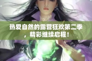 热爱自然的露营狂欢第二季，精彩继续启程！