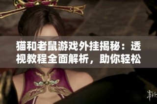 猫和老鼠游戏外挂揭秘：透视教程全面解析，助你轻松获胜