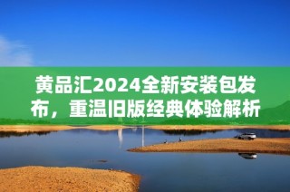 黄品汇2024全新安装包发布，重温旧版经典体验解析