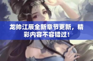 龙帅江辰全新章节更新，精彩内容不容错过！