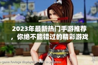 2023年最新热门手游推荐，你绝不能错过的精彩游戏世界