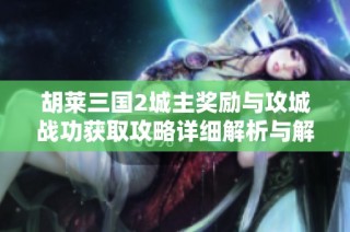 胡莱三国2城主奖励与攻城战功获取攻略详细解析与解读助你轻松升级