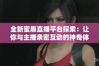 全新蜜唇直播平台探索：让你与主播亲密互动的神奇体验