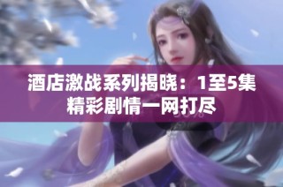 酒店激战系列揭晓：1至5集精彩剧情一网打尽