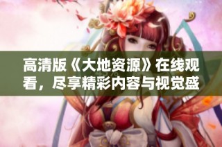 高清版《大地资源》在线观看，尽享精彩内容与视觉盛宴