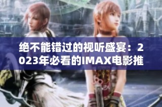绝不能错过的视听盛宴：2023年必看的IMAX电影推荐