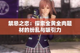 禁忌之恋：探索全黄全肉题材的纷乱与吸引力