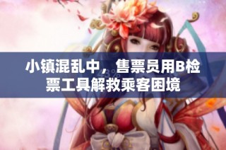 小镇混乱中，售票员用B检票工具解救乘客困境