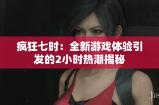 疯狂七时：全新游戏体验引发的2小时热潮揭秘