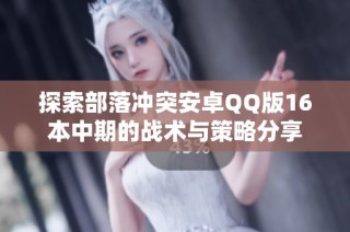 探索部落冲突安卓QQ版16本中期的战术与策略分享