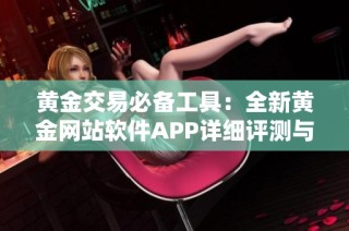 黄金交易必备工具：全新黄金网站软件APP详细评测与使用指南