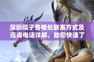 深圳院子售楼处联系方式及咨询电话详解，助您快速了解项目信息