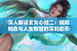 深入解读玄女心经二：阴阳和合与人生智慧的深刻启示