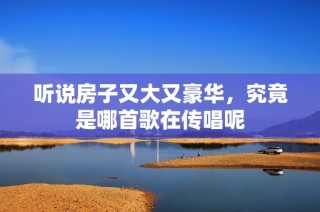 听说房子又大又豪华，究竟是哪首歌在传唱呢
