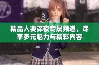 精品人妻深夜专属频道，尽享多元魅力与精彩内容