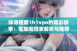 探寻硬糖1h1vpo的精彩故事：笔趣阁独家解析与推荐
