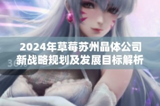 2024年草莓苏州晶体公司新战略规划及发展目标解析